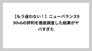 【もう迷わない！】ニューバランス990v6の評判を徹底調査した結果がヤバすぎた
