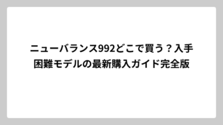 ニューバランス992どこで買う？入手困難モデルの最新購入ガイド完全版
