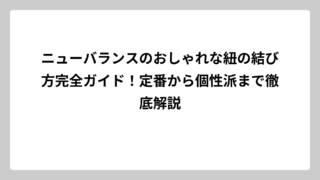 ニューバランスのおしゃれな紐の結び方完全ガイド！定番から個性派まで徹底解説