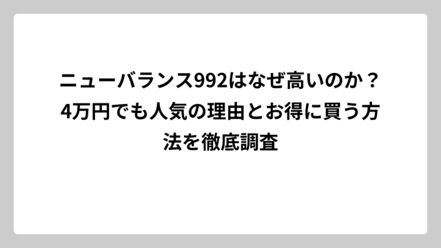 ニューバランス992はなぜ高いのか？4万円でも人気の理由とお得に買う方法を徹底調査