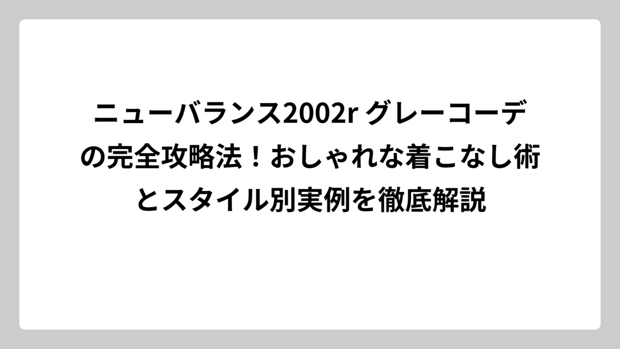 ニューバランス2002r グレーコーデの完全攻略法！おしゃれな着こなし術とスタイル別実例を徹底解説