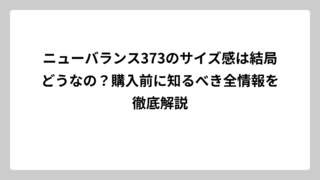 ニューバランス373のサイズ感は結局どうなの？購入前に知るべき全情報を徹底解説