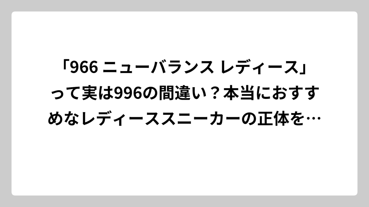 「966 ニューバランス レディース」って実は996の間違い？本当におすすめなレディーススニーカーの正体を徹底解説