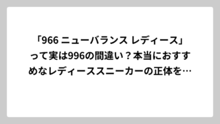 「966 ニューバランス レディース」って実は996の間違い？本当におすすめなレディーススニーカーの正体を徹底解説