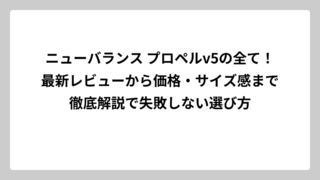 ニューバランス プロペルv5の全て！最新レビューから価格・サイズ感まで徹底解説で失敗しない選び方