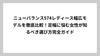ニューバランス574レディース幅広モデルを徹底比較！足幅に悩む女性が知るべき選び方完全ガイド