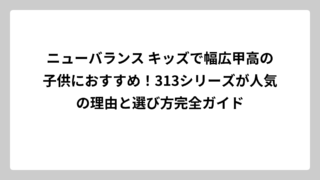 ニューバランス キッズで幅広甲高の子供におすすめ！313シリーズが人気の理由と選び方完全ガイド