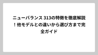 ニューバランス 313の特徴を徹底解説！他モデルとの違いから選び方まで完全ガイド
