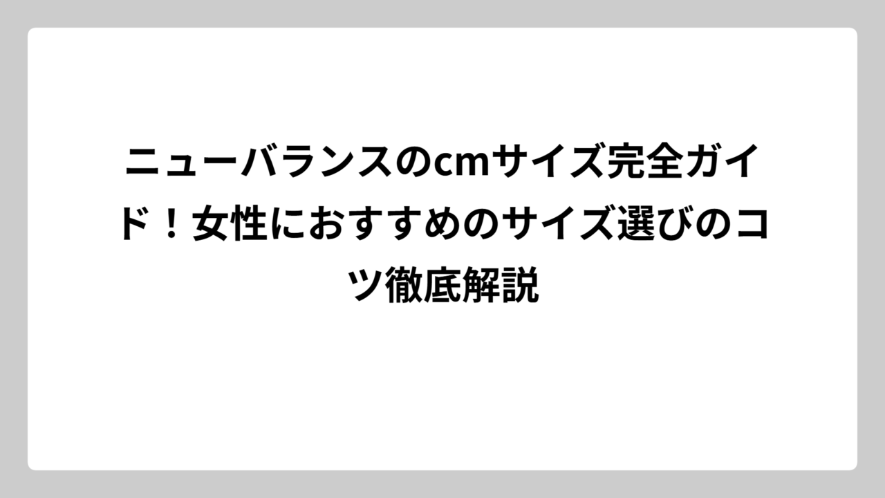 ニューバランスのcmサイズ完全ガイド！女性におすすめのサイズ選びのコツ徹底解説