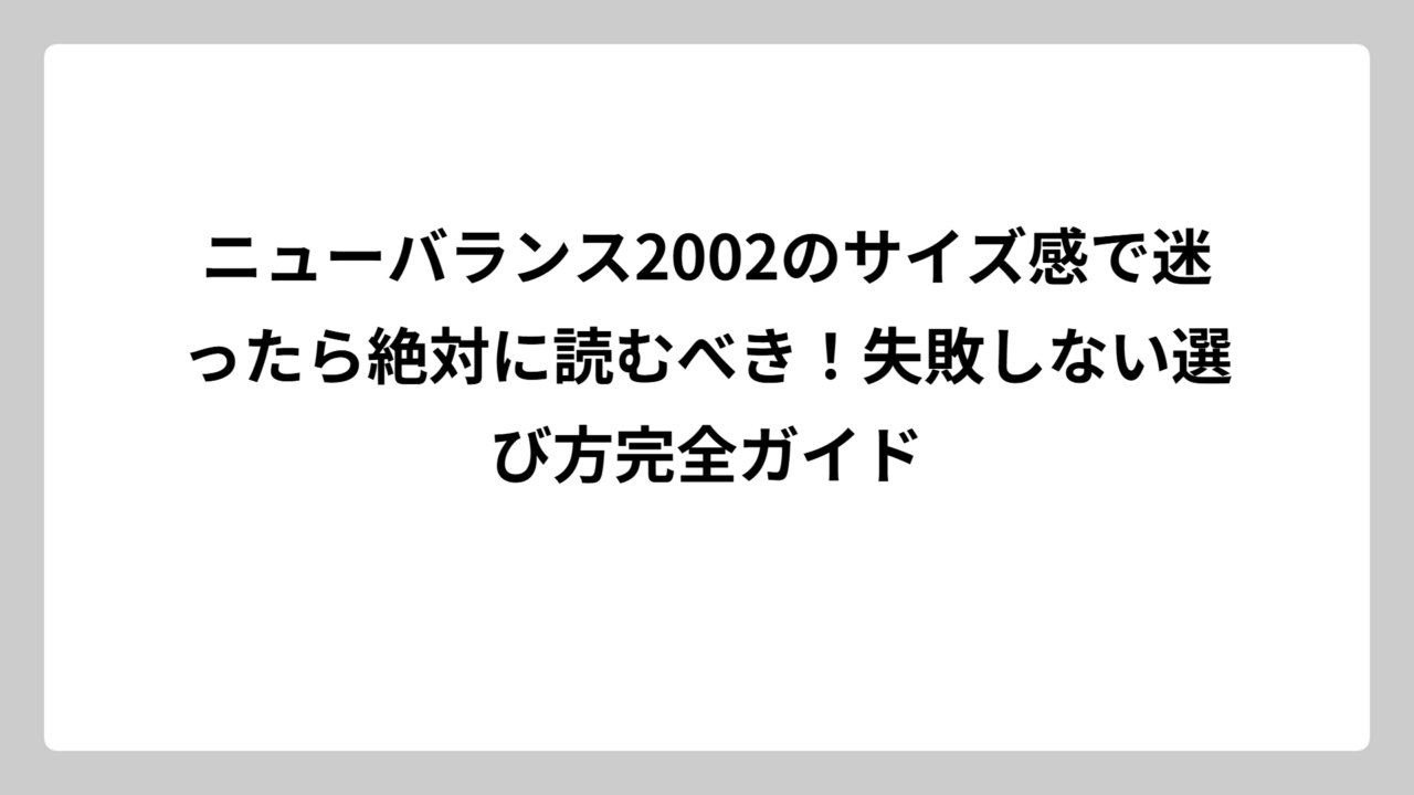 ニューバランス2002のサイズ感で迷ったら絶対に読むべき！失敗しない選び方完全ガイド