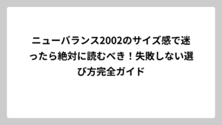 ニューバランス2002のサイズ感で迷ったら絶対に読むべき！失敗しない選び方完全ガイド
