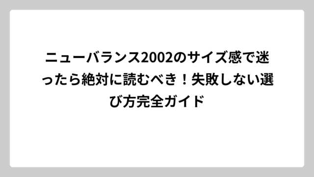 ニューバランス2002のサイズ感で迷ったら絶対に読むべき！失敗しない選び方完全ガイド