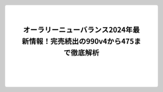 オーラリーニューバランス2024年最新情報！完売続出の990v4から475まで徹底解析