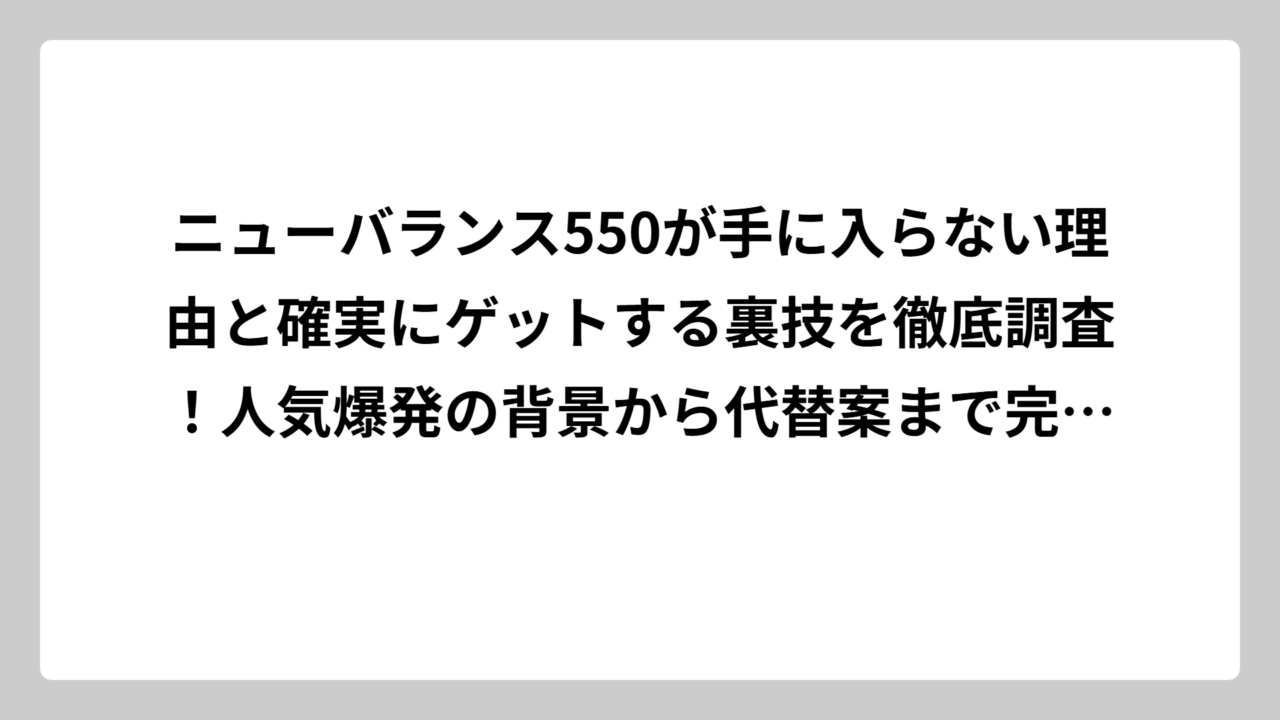 ニューバランス550が手に入らない理由と確実にゲットする裏技を徹底調査！人気爆発の背景から代替案まで完全網羅
