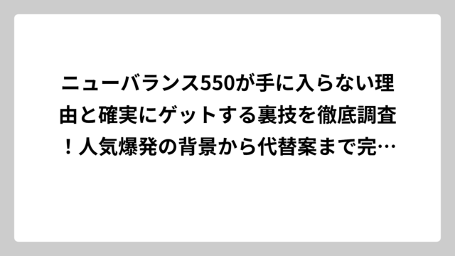 ニューバランス550が手に入らない理由と確実にゲットする裏技を徹底調査！人気爆発の背景から代替案まで完全網羅