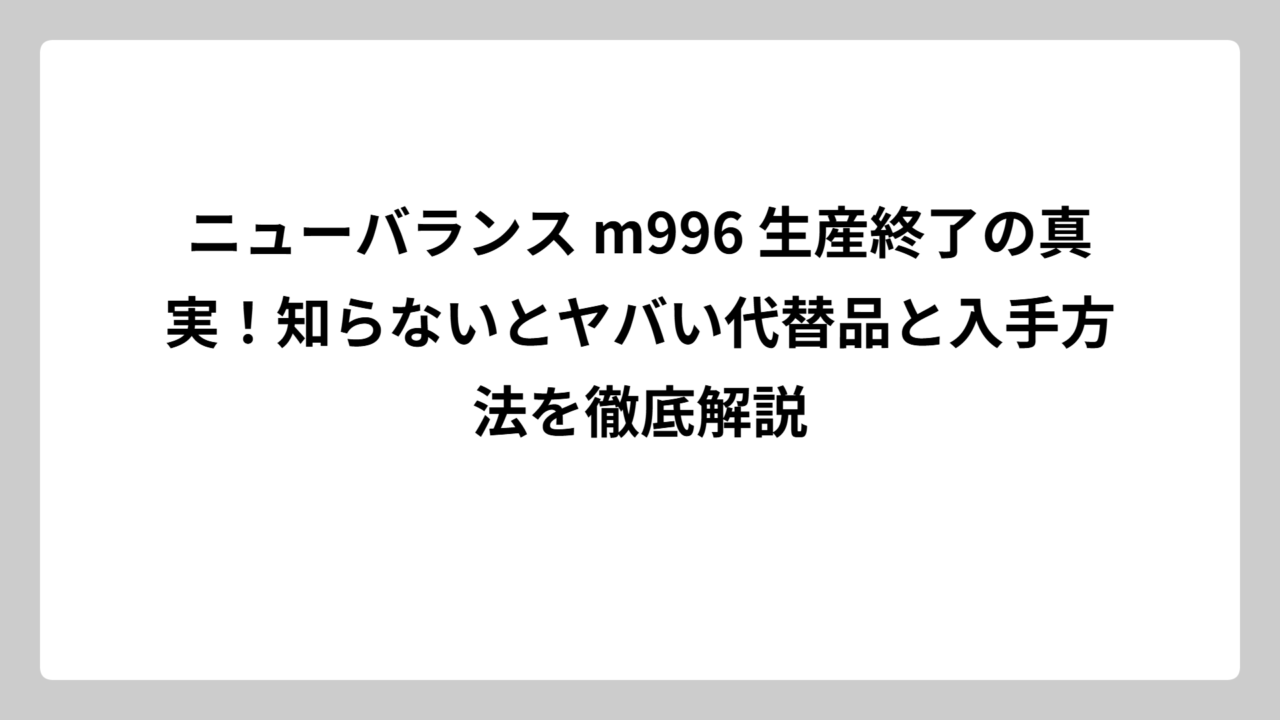 ニューバランス m996 生産終了の真実！知らないとヤバい代替品と入手方法を徹底解説