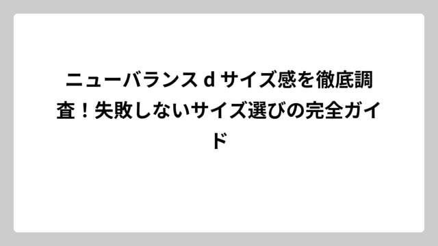 ニューバランス d サイズ感を徹底調査！失敗しないサイズ選びの完全ガイド