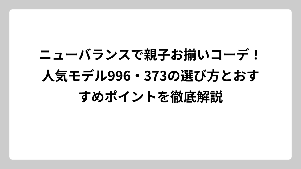 ニューバランスで親子お揃いコーデ！人気モデル996・373の選び方とおすすめポイントを徹底解説