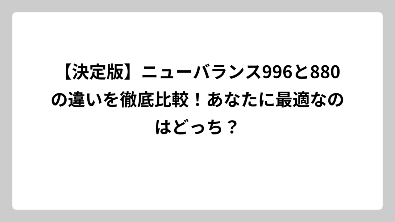 【決定版】ニューバランス996と880の違いを徹底比較！あなたに最適なのはどっち？