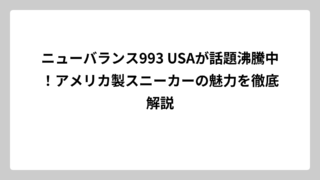 ニューバランス993 USAが話題沸騰中！アメリカ製スニーカーの魅力を徹底解説