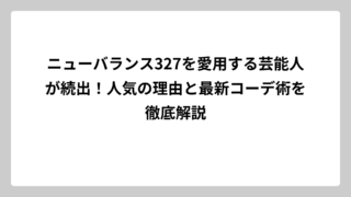 ニューバランス327を愛用する芸能人が続出！人気の理由と最新コーデ術を徹底解説