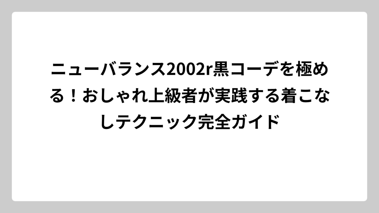 ニューバランス2002r黒コーデを極める！おしゃれ上級者が実践する着こなしテクニック完全ガイド