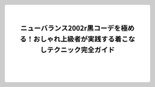 ニューバランス2002r黒コーデを極める！おしゃれ上級者が実践する着こなしテクニック完全ガイド