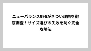 ニューバランス996がきつい理由を徹底調査！サイズ選びの失敗を防ぐ完全攻略法