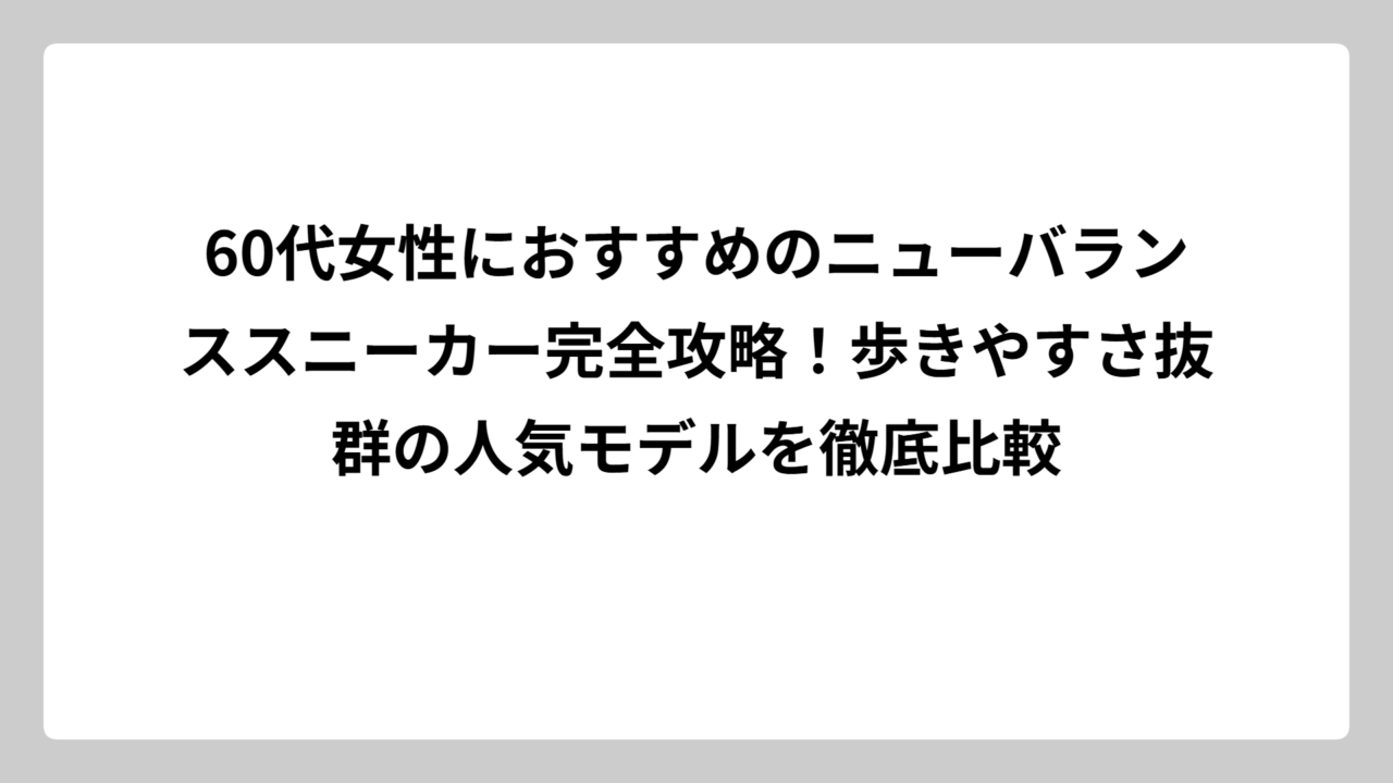 60代女性におすすめのニューバランススニーカー完全攻略！歩きやすさ抜群の人気モデルを徹底比較