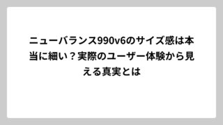 ニューバランス990v6のサイズ感は本当に細い？実際のユーザー体験から見える真実とは