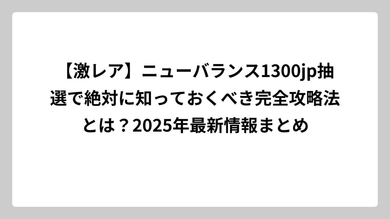 【激レア】ニューバランス1300jp抽選で絶対に知っておくべき完全攻略法とは？2025年最新情報まとめ
