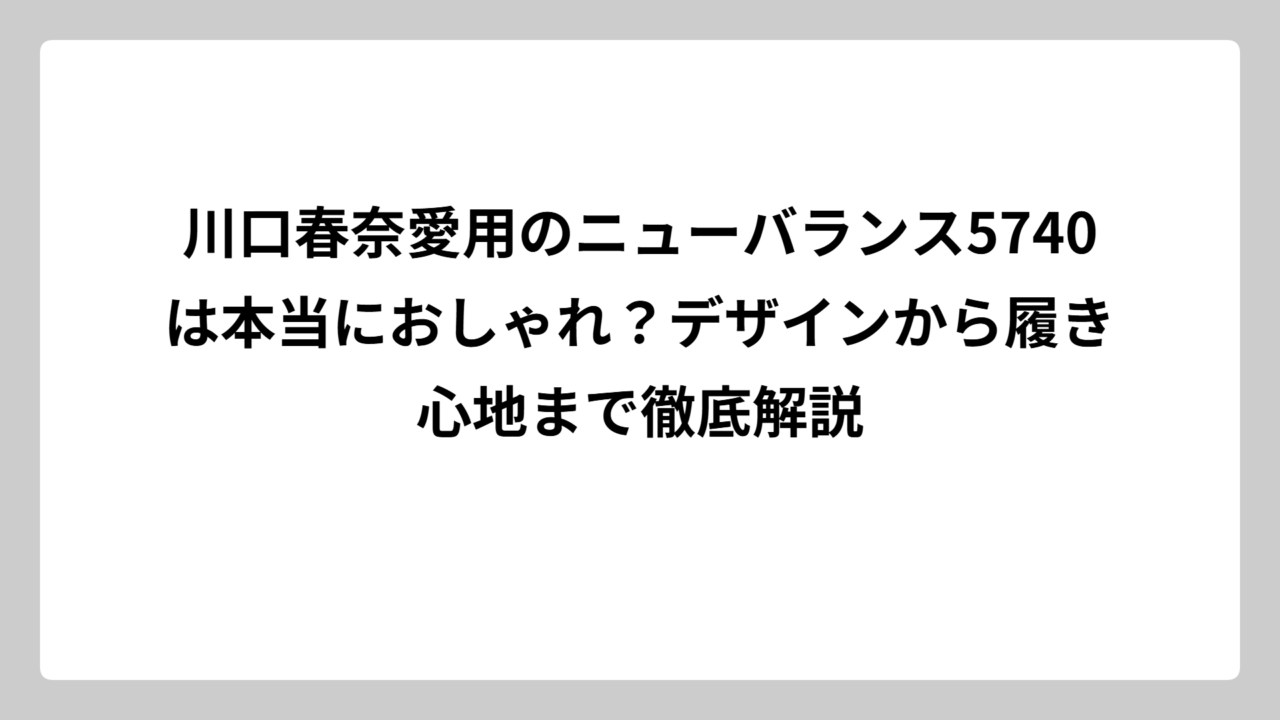 川口春奈愛用のニューバランス5740は本当におしゃれ？デザインから履き心地まで徹底解説