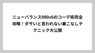 ニューバランス990v6のコーデ術完全攻略！ダサいと言われない着こなしテクニック大公開