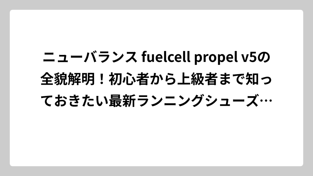 ニューバランス fuelcell propel v5の全貌解明！初心者から上級者まで知っておきたい最新ランニングシューズ情報