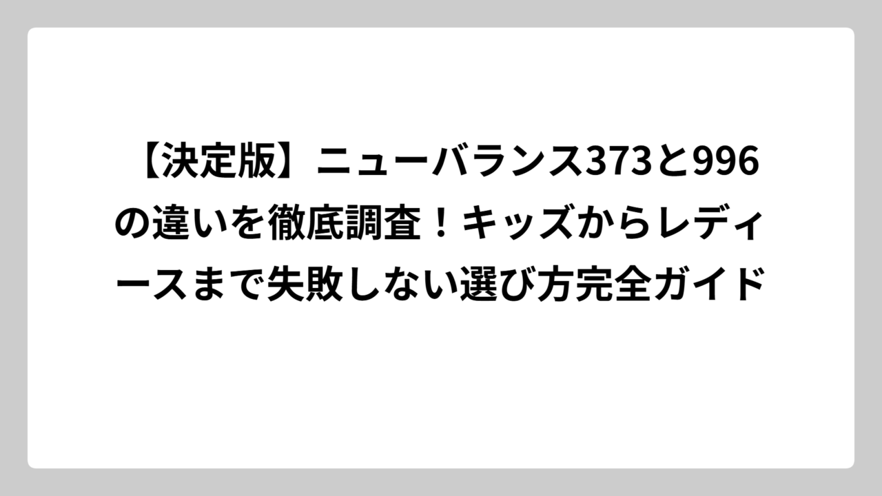 【決定版】ニューバランス373と996の違いを徹底調査！キッズからレディースまで失敗しない選び方完全ガイド