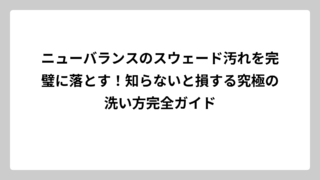 ニューバランスのスウェード汚れを完璧に落とす！知らないと損する究極の洗い方完全ガイド