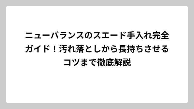 ニューバランスのスエード手入れ完全ガイド！汚れ落としから長持ちさせるコツまで徹底解説