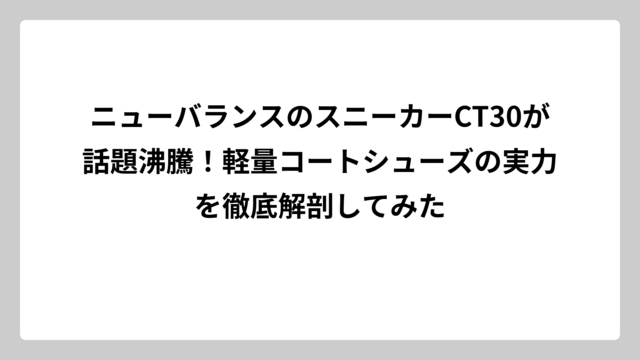 ニューバランスのスニーカーCT30が話題沸騰！軽量コートシューズの実力を徹底解剖してみた