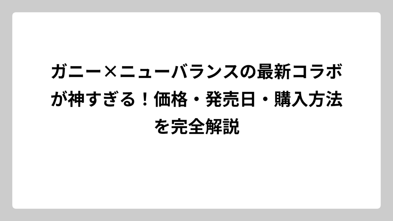 ガニー×ニューバランスの最新コラボが神すぎる！価格・発売日・購入方法を完全解説
