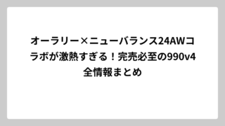 オーラリー×ニューバランス24AWコラボが激熱すぎる！完売必至の990v4全情報まとめ