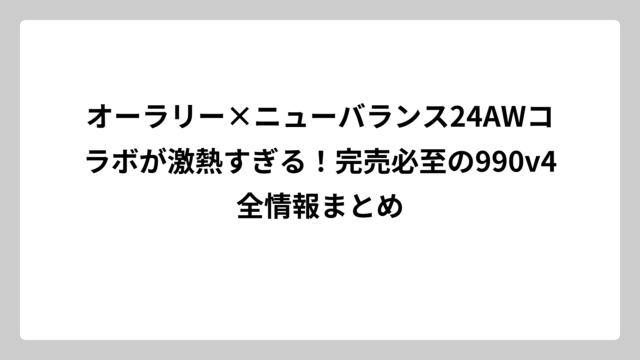 オーラリー×ニューバランス24AWコラボが激熱すぎる！完売必至の990v4全情報まとめ