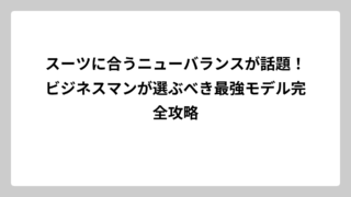 スーツに合うニューバランスが話題！ビジネスマンが選ぶべき最強モデル完全攻略