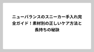 ニューバランスのスニーカー手入れ完全ガイド！素材別の正しいケア方法と長持ちの秘訣