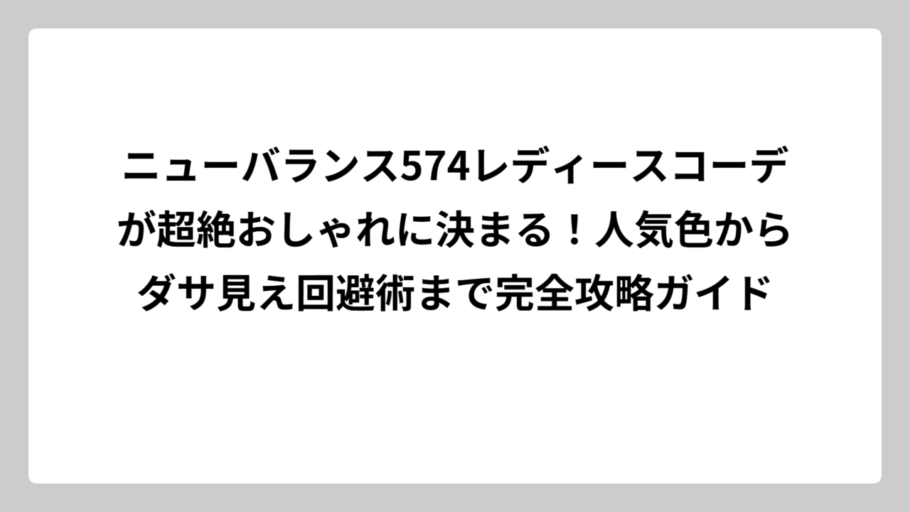 ニューバランス574レディースコーデが超絶おしゃれに決まる！人気色からダサ見え回避術まで完全攻略ガイド