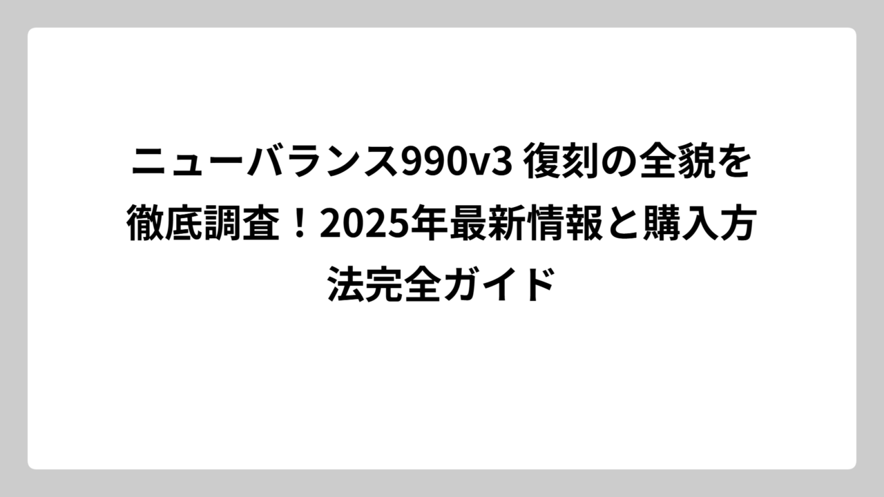 ニューバランス990v3 復刻の全貌を徹底調査！2025年最新情報と購入方法完全ガイド