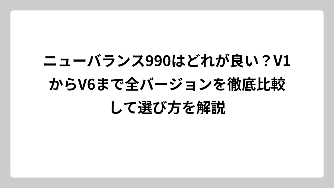 ニューバランス990はどれが良い？V1からV6まで全バージョンを徹底比較して選び方を解説
