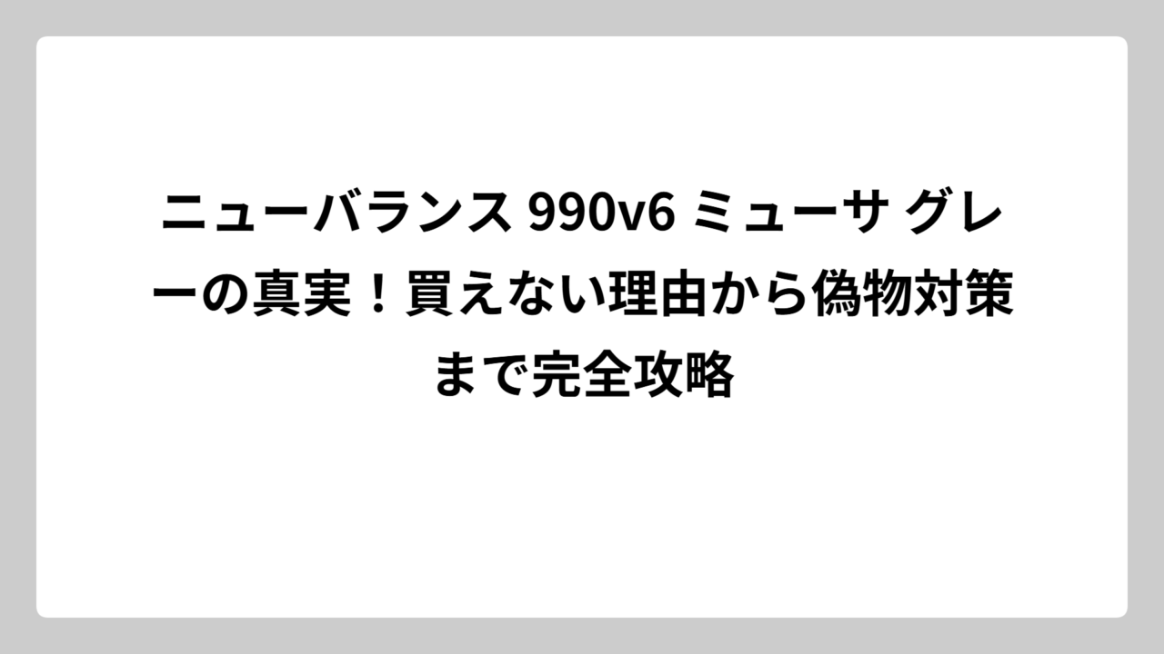 ニューバランス 990v6 ミューサ グレーの真実！買えない理由から偽物対策まで完全攻略