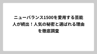 ニューバランス1500を愛用する芸能人が続出！人気の秘密と選ばれる理由を徹底調査