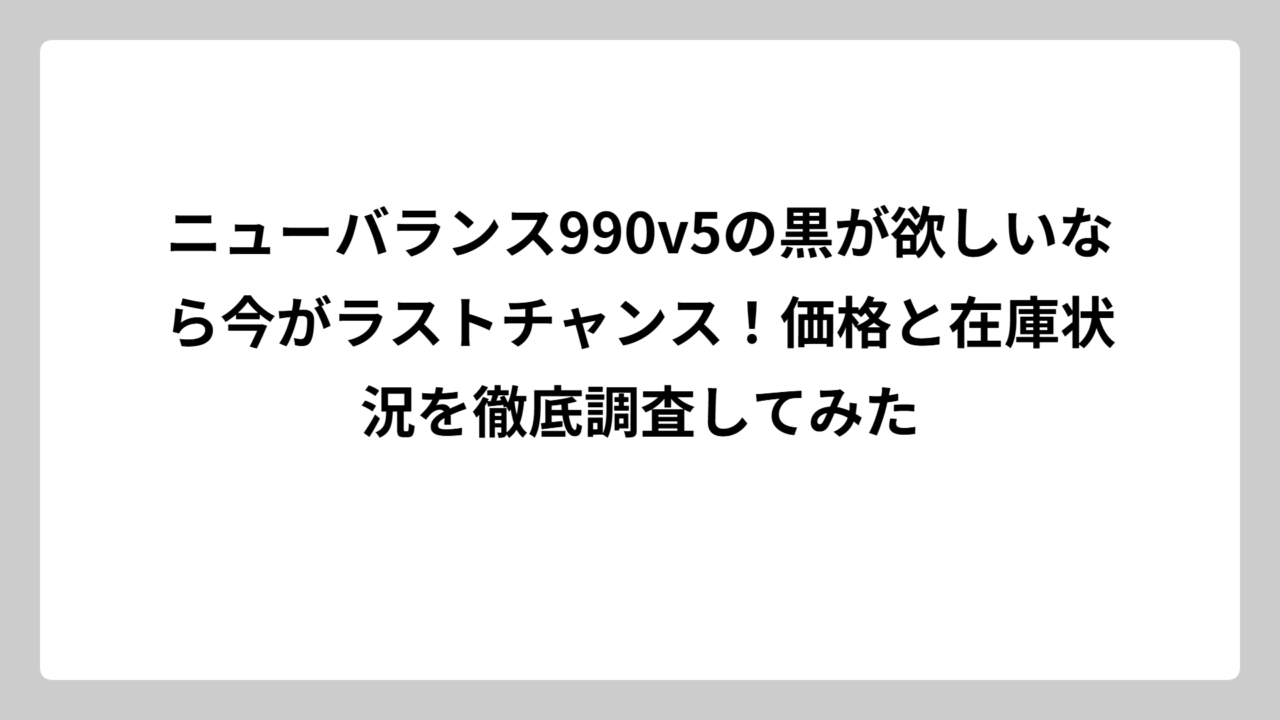 ニューバランス990v5の黒が欲しいなら今がラストチャンス！価格と在庫状況を徹底調査してみた