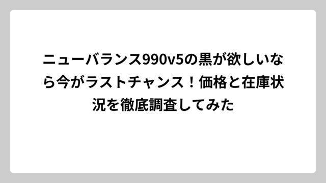 ニューバランス990v5の黒が欲しいなら今がラストチャンス！価格と在庫状況を徹底調査してみた